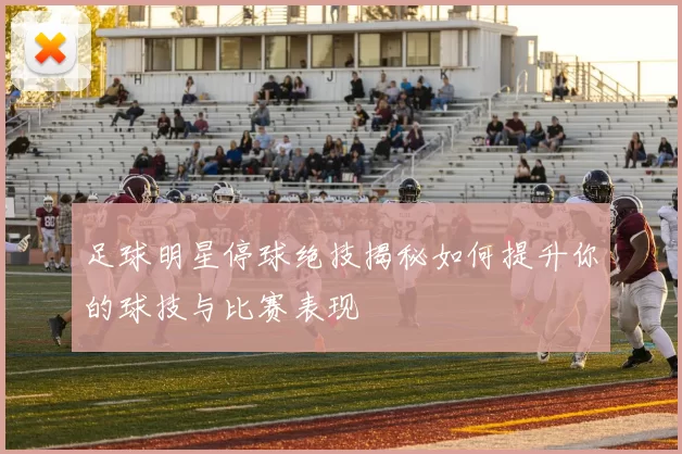 足球明星停球绝技揭秘如何提升你的球技与比赛表现