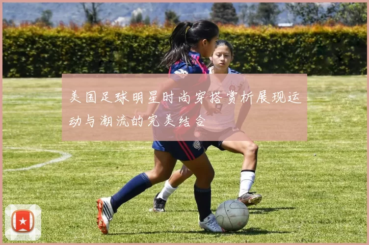 美国足球明星时尚穿搭赏析展现运动与潮流的完美结合