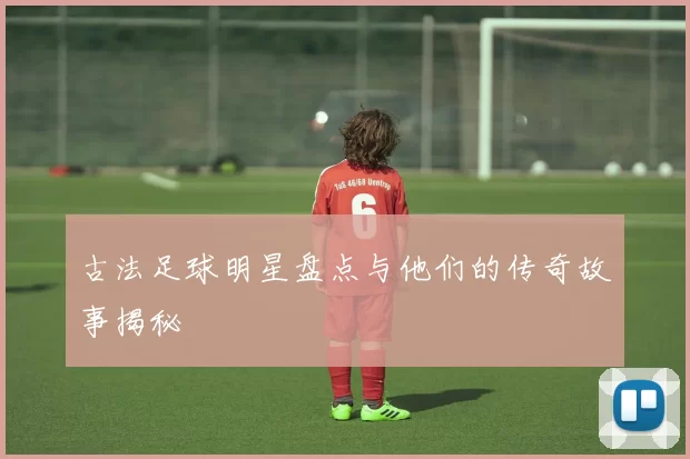古法足球明星盘点与他们的传奇故事揭秘
