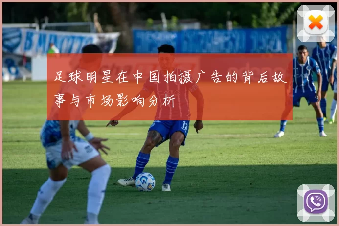 足球明星在中国拍摄广告的背后故事与市场影响分析