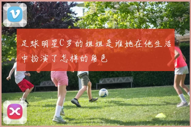 足球明星C罗的姐姐是谁她在他生活中扮演了怎样的角色