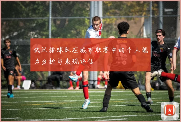 武汉排球队在城市联赛中的个人能力分析与表现评估