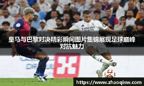 皇马与巴黎对决精彩瞬间图片集锦展现足球巅峰对抗魅力